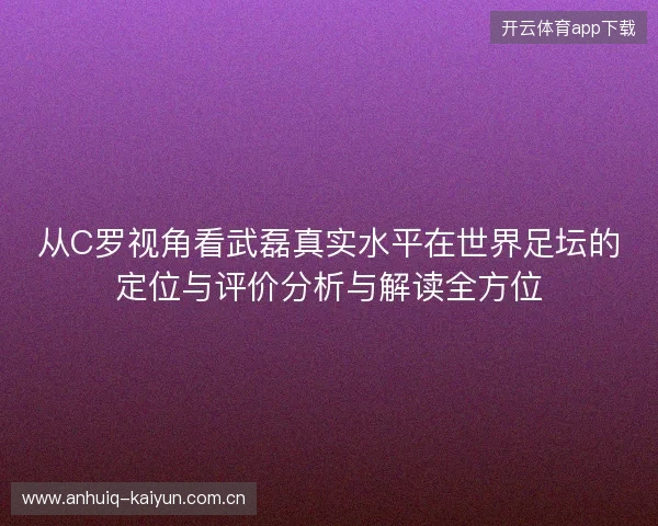 从C罗视角看武磊真实水平在世界足坛的定位与评价分析与解读全方位