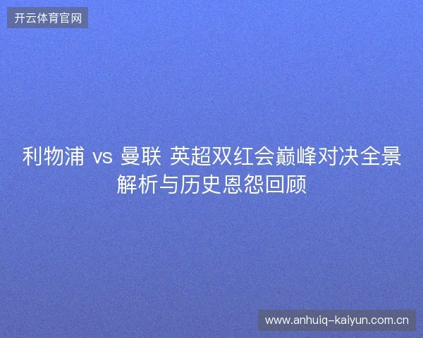 利物浦 vs 曼联 英超双红会巅峰对决全景解析与历史恩怨回顾
